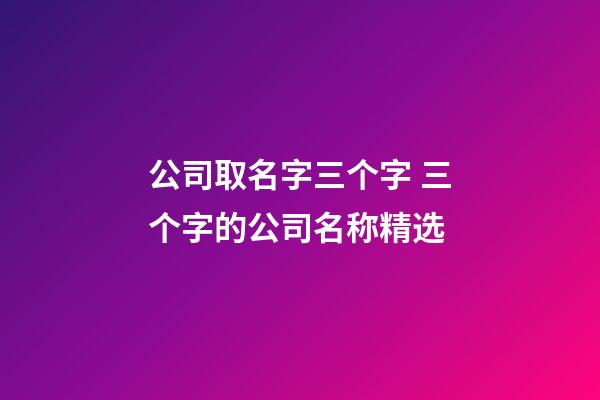 公司取名字三个字 三个字的公司名称精选
